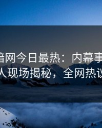 爆料网暗网今日最热：内幕事件曝光，当事人现场揭秘，全网热议不断