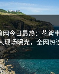 爆料网暗网今日最热：花絮事件曝光，圈内人现场曝光，全网热议不断