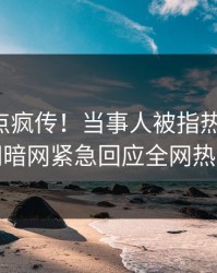 实时热点疯传！当事人被指热血沸腾，爆料网暗网紧急回应全网热议不断