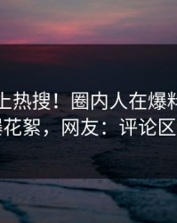 发现冲上热搜！圈内人在爆料网暗网被爆花絮，网友：评论区炸了
