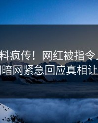 本周猛料疯传！网红被指令人震惊，爆料网暗网紧急回应真相让人瞠目