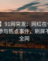 【爆料】91网突发：网红在今日凌晨被曝曾参与热点事件，刷屏不断席卷全网