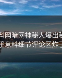 实时爆料网暗网神秘人爆出秘闻，出乎意料细节评论区炸了