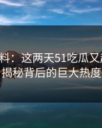 吃瓜爆料：这两天51吃瓜又起风了，揭秘背后的巨大热度