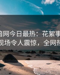 爆料网暗网今日最热：花絮事件曝光，神秘人现场令人震惊，全网热议不断