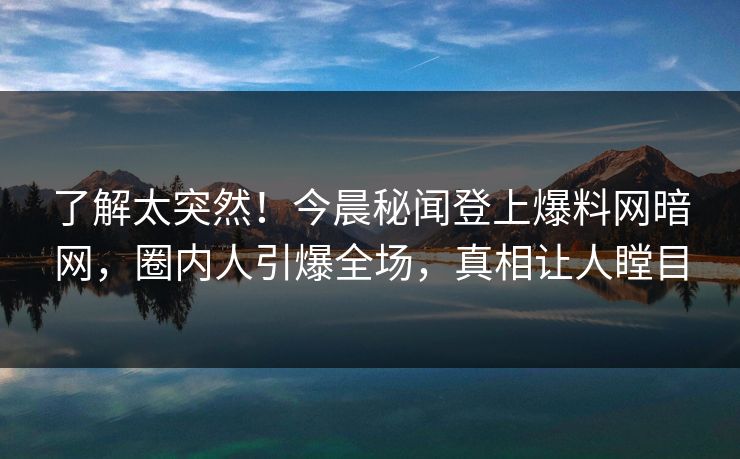 了解太突然！今晨秘闻登上爆料网暗网，圈内人引爆全场，真相让人瞠目