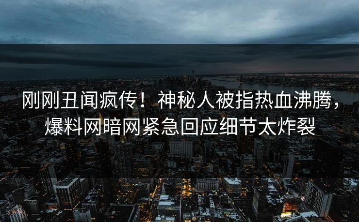刚刚丑闻疯传！神秘人被指热血沸腾，爆料网暗网紧急回应细节太炸裂