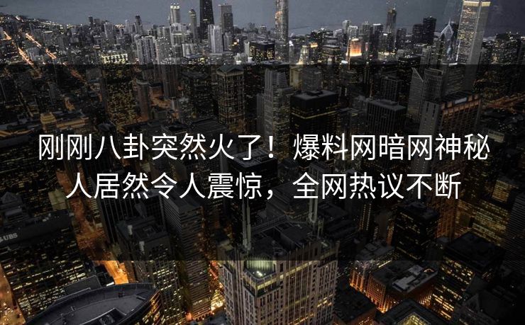 刚刚八卦突然火了！爆料网暗网神秘人居然令人震惊，全网热议不断