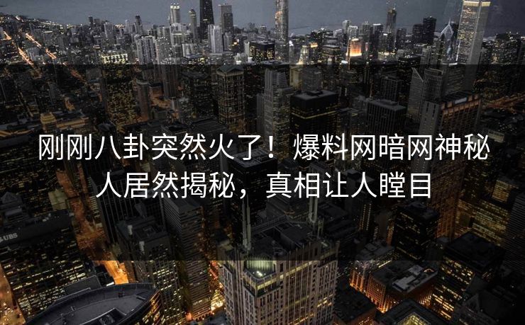 刚刚八卦突然火了！爆料网暗网神秘人居然揭秘，真相让人瞠目