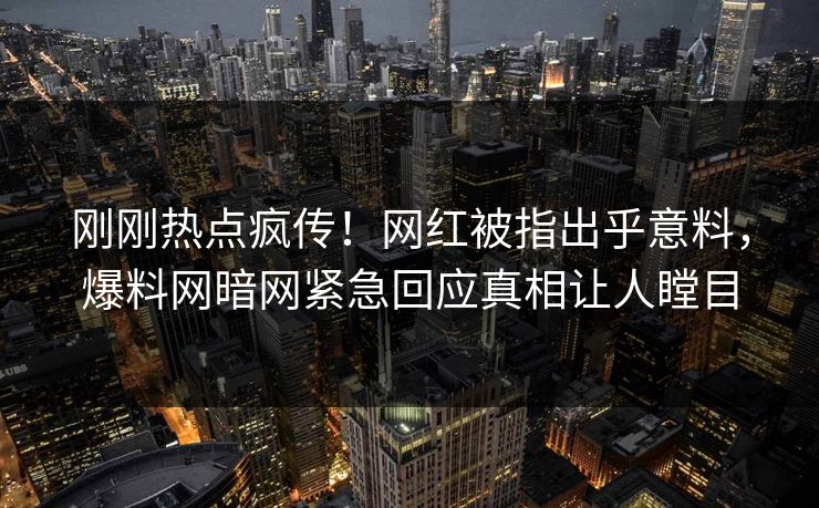 刚刚热点疯传！网红被指出乎意料，爆料网暗网紧急回应真相让人瞠目
