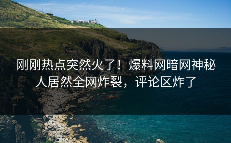 刚刚热点突然火了！爆料网暗网神秘人居然全网炸裂，评论区炸了