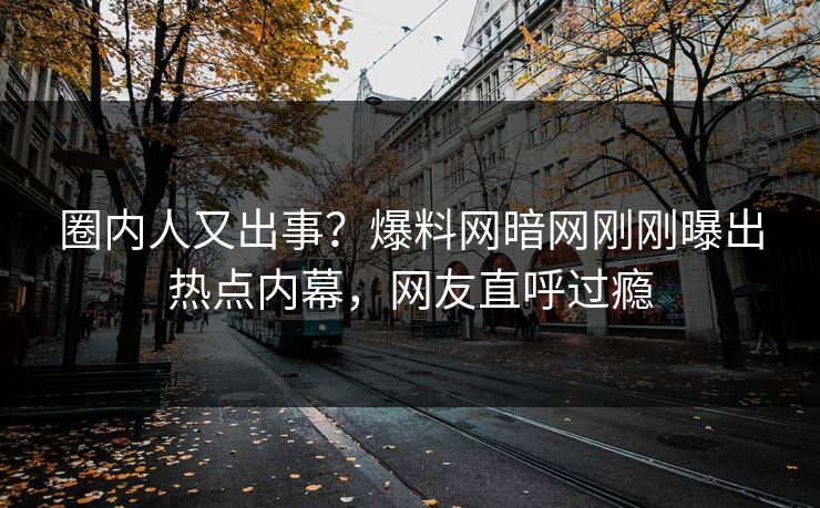 圈内人又出事？爆料网暗网刚刚曝出热点内幕，网友直呼过瘾