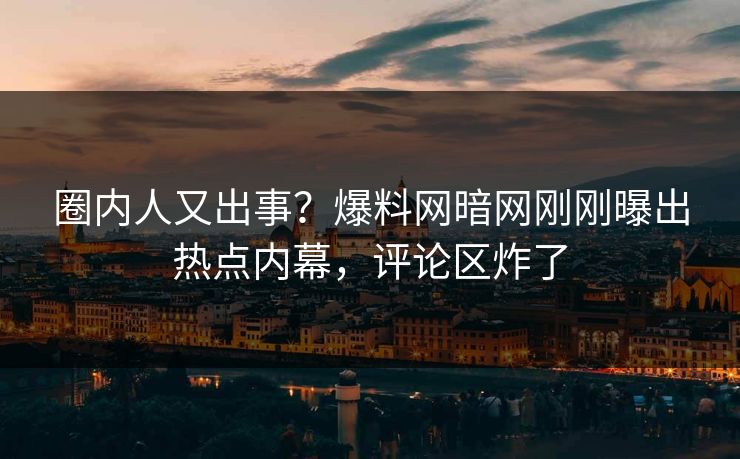 圈内人又出事？爆料网暗网刚刚曝出热点内幕，评论区炸了