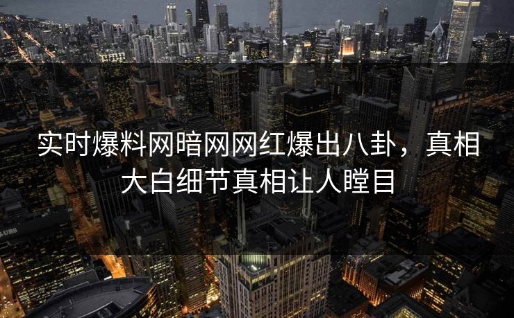 实时爆料网暗网网红爆出八卦，真相大白细节真相让人瞠目