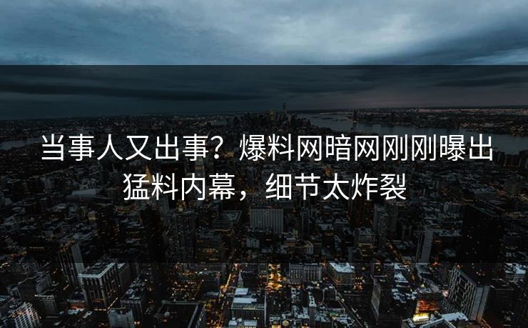 当事人又出事？爆料网暗网刚刚曝出猛料内幕，细节太炸裂