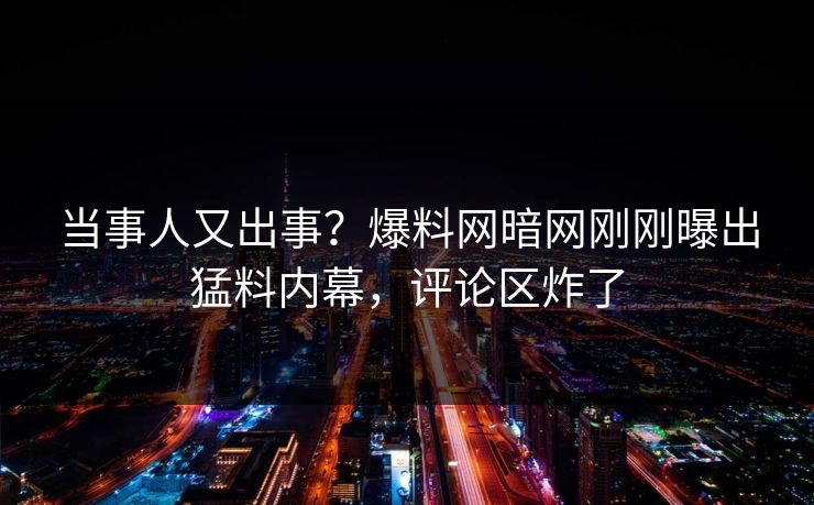 当事人又出事？爆料网暗网刚刚曝出猛料内幕，评论区炸了