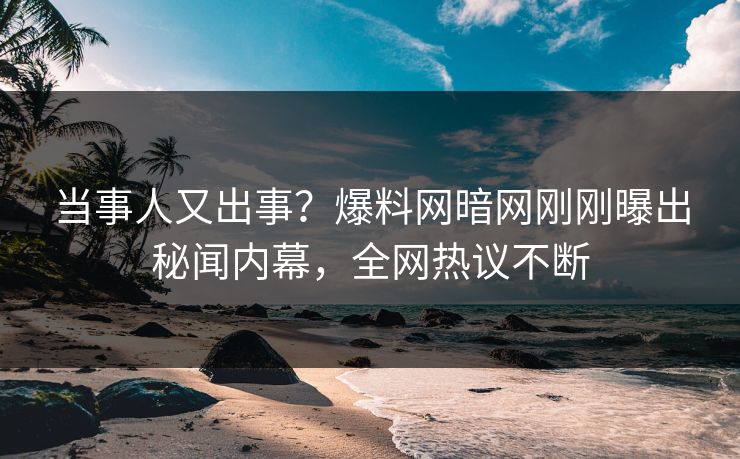 当事人又出事？爆料网暗网刚刚曝出秘闻内幕，全网热议不断