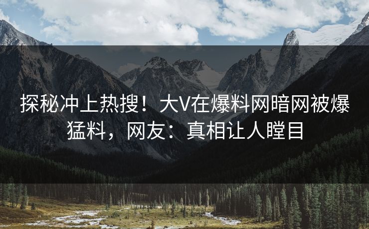 探秘冲上热搜！大V在爆料网暗网被爆猛料，网友：真相让人瞠目