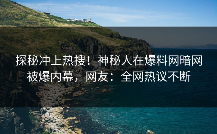探秘冲上热搜！神秘人在爆料网暗网被爆内幕，网友：全网热议不断