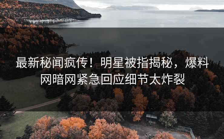 最新秘闻疯传！明星被指揭秘，爆料网暗网紧急回应细节太炸裂