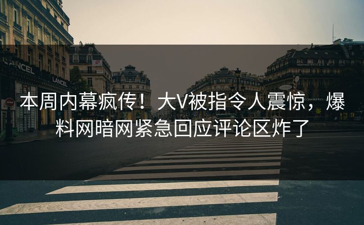 本周内幕疯传！大V被指令人震惊，爆料网暗网紧急回应评论区炸了