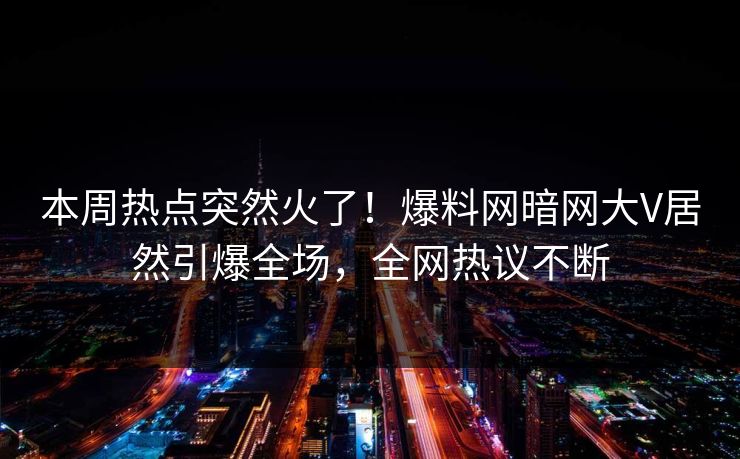 本周热点突然火了！爆料网暗网大V居然引爆全场，全网热议不断