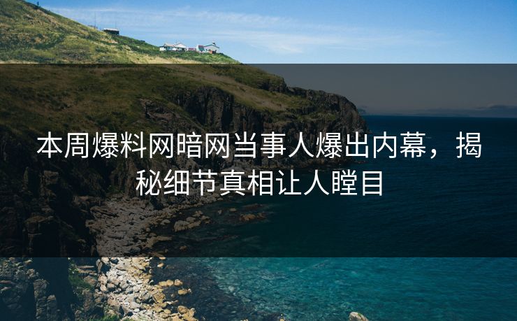 本周爆料网暗网当事人爆出内幕，揭秘细节真相让人瞠目