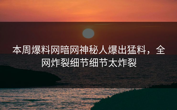 本周爆料网暗网神秘人爆出猛料，全网炸裂细节细节太炸裂