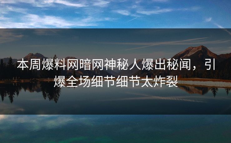 本周爆料网暗网神秘人爆出秘闻，引爆全场细节细节太炸裂