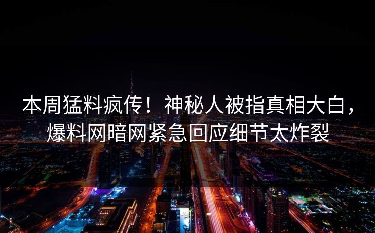 本周猛料疯传！神秘人被指真相大白，爆料网暗网紧急回应细节太炸裂