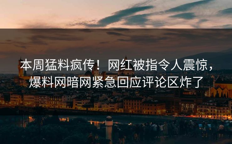 本周猛料疯传！网红被指令人震惊，爆料网暗网紧急回应评论区炸了