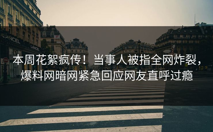 本周花絮疯传！当事人被指全网炸裂，爆料网暗网紧急回应网友直呼过瘾