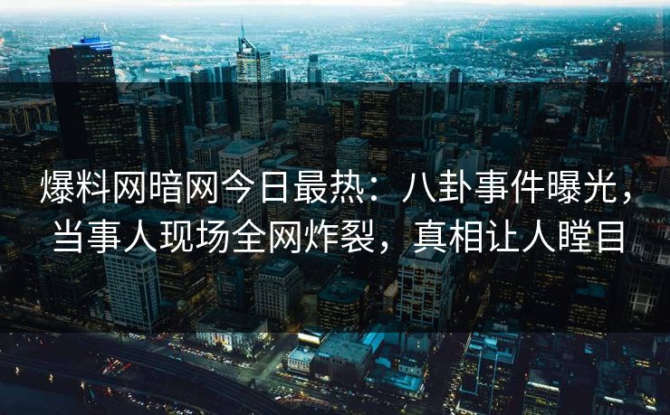 爆料网暗网今日最热：八卦事件曝光，当事人现场全网炸裂，真相让人瞠目