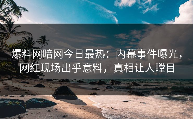 爆料网暗网今日最热：内幕事件曝光，网红现场出乎意料，真相让人瞠目