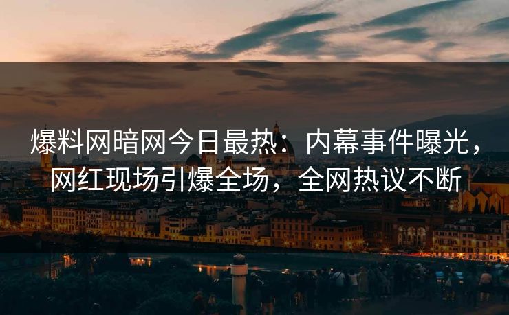 爆料网暗网今日最热：内幕事件曝光，网红现场引爆全场，全网热议不断