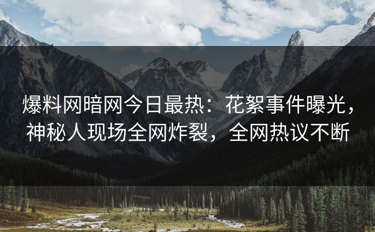 爆料网暗网今日最热：花絮事件曝光，神秘人现场全网炸裂，全网热议不断