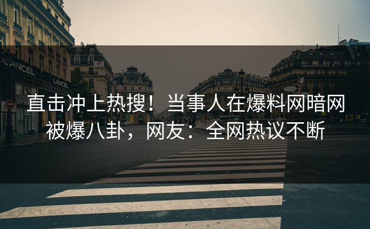 直击冲上热搜！当事人在爆料网暗网被爆八卦，网友：全网热议不断