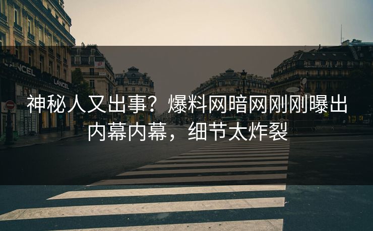 神秘人又出事？爆料网暗网刚刚曝出内幕内幕，细节太炸裂