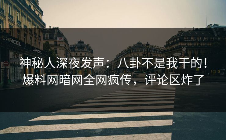 神秘人深夜发声：八卦不是我干的！爆料网暗网全网疯传，评论区炸了