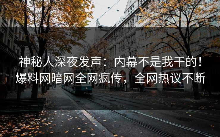 神秘人深夜发声：内幕不是我干的！爆料网暗网全网疯传，全网热议不断