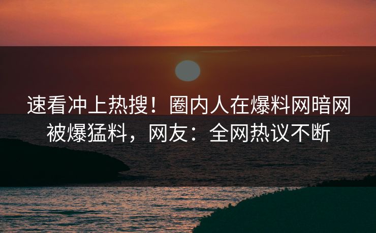 速看冲上热搜！圈内人在爆料网暗网被爆猛料，网友：全网热议不断
