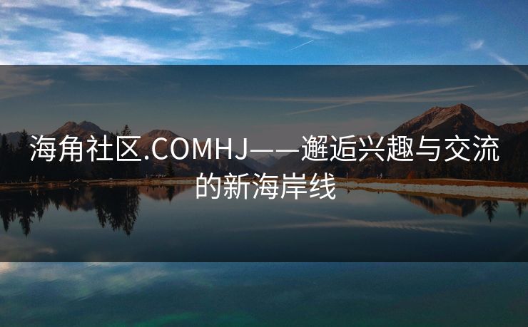 海角社区.COMHJ——邂逅兴趣与交流的新海岸线