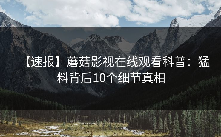 【速报】蘑菇影视在线观看科普:猛料背后10个细节真相 【速报】蘑菇影视在线观看科普:猛料背后10个细节真相
