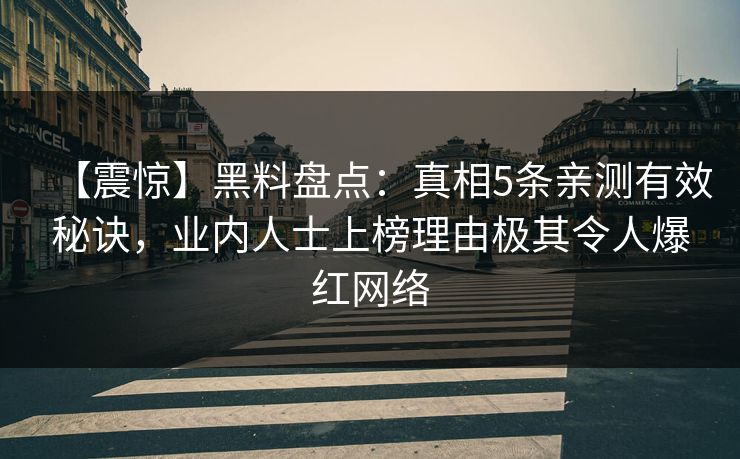 【震惊】黑料盘点:真相5条亲测有效秘诀,业内人士上榜理由极其令人爆红网络 【震惊】黑料盘点:真相5条亲测有效秘诀,业内人士上榜理由极其令人爆红网络
