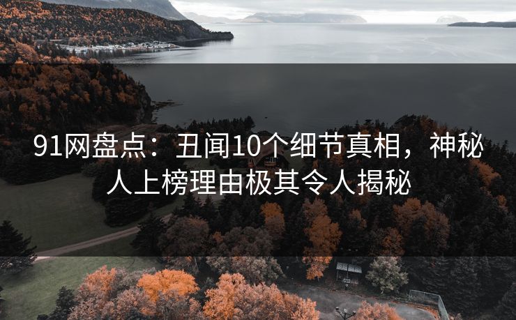 91网盘点:丑闻10个细节真相,神秘人上榜理由极其令人揭秘 91网盘点:丑闻10个细节真相,神秘人上榜理由极其令人揭秘