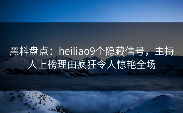 黑料盘点：heiliao9个隐藏信号，主持人上榜理由疯狂令人惊艳全场