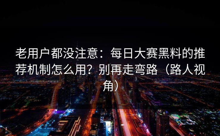 老用户都没注意：每日大赛黑料的推荐机制怎么用？别再走弯路（路人视角）
