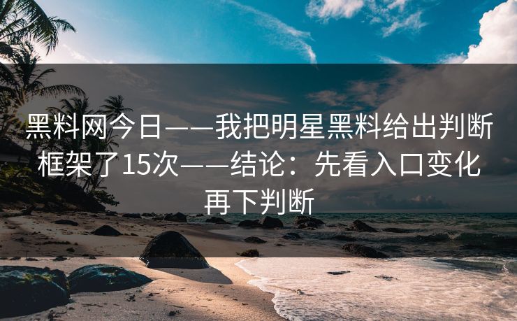 黑料网今日——我把明星黑料给出判断框架了15次——结论:先看入口变化再下判断 黑料网今日——我把明星黑料给出判断框架了15次——结论:先看入口变化再下判断