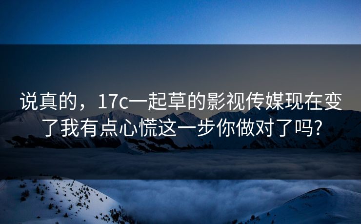 说真的,17c一起草的影视传媒现在变了我有点心慌这一步你做对了吗? 说真的,17c一起草的影视传媒现在变了我有点心慌这一步你做对了吗?
