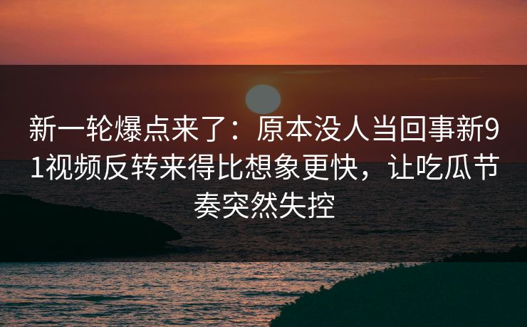 新一轮爆点来了:原本没人当回事新91视频反转来得比想象更快,让吃瓜节奏突然失控 新一轮爆点来了:原本没人当回事新91视频反转来得比想象更快,让吃瓜节奏突然失控
